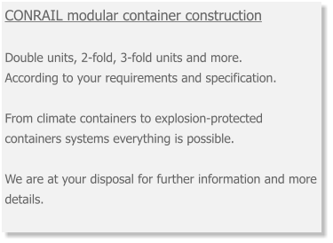 CONRAIL modular container construction Double units, 2-fold, 3-fold units and more. According to your requirements and specification. From climate containers to explosion-protected containers systems everything is possible. We are at your disposal for further information and more details.