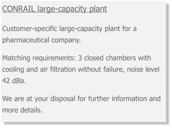 CONRAIL large-capacity plant  Customer-specific large-capacity plant for a pharmaceutical company.  Matching requirements: 3 closed chambers with cooling and air filtration without failure, noise level 42 dBa.  We are at your disposal for further information and more details.