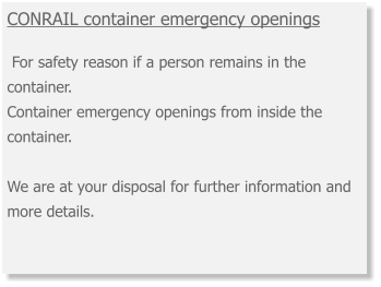 CONRAIL container emergency openings   For safety reason if a person remains in the container. Container emergency openings from inside the container. We are at your disposal for further information and more details.