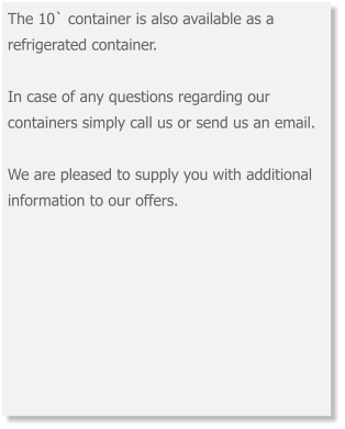 The 10` container is also available as a refrigerated container.In case of any questions regarding our containers simply call us or send us an email.  We are pleased to supply you with additional information to our offers.  