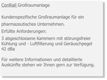 ConRail Großraumanlage Kundenspezifische Großraumanlage für ein pharmazeutisches Unternehmen. Erfüllte Anforderungen: 3 abgeschlossene Kammern mit störungsfreier Kühlung und - Luftfilterung und Geräuschpegel 42 dBa  Für weitere Informationen und detaillierte Auskünfte stehen wir Ihnen gern zur Verfügung.