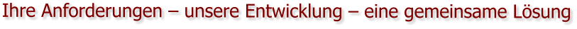 Ihre Anforderungen – unsere Entwicklung – eine gemeinsame Lösung